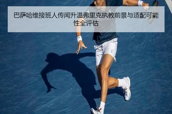 巴萨哈维接班人传闻升温弗里克执教前景与适配可能性全评估