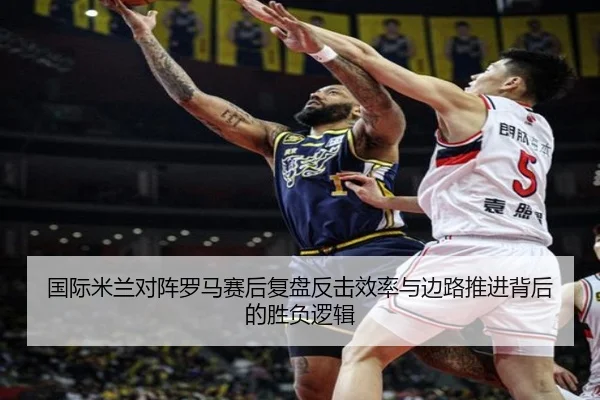国际米兰对阵罗马赛后复盘反击效率与边路推进背后的胜负逻辑