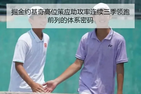 掘金约基奇高位策应助攻率连续三季领跑前列的体系密码
