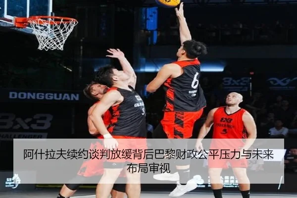 阿什拉夫续约谈判放缓背后巴黎财政公平压力与未来布局审视