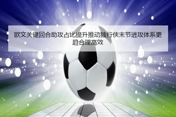 欧文关键回合助攻占比提升推动独行侠末节进攻体系更趋合理高效